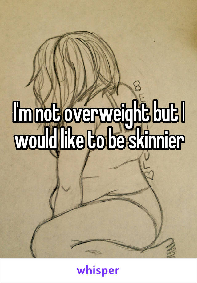 I'm not overweight but I would like to be skinnier 