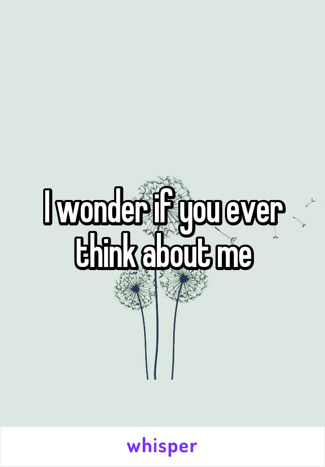 I wonder if you ever think about me