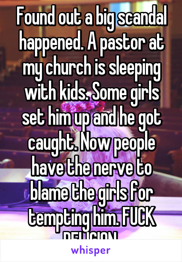 Found out a big scandal happened. A pastor at my church is sleeping with kids. Some girls set him up and he got caught. Now people have the nerve to blame the girls for tempting him. FUCK RELIGION 