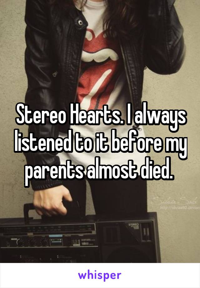 Stereo Hearts. I always listened to it before my parents almost died. 