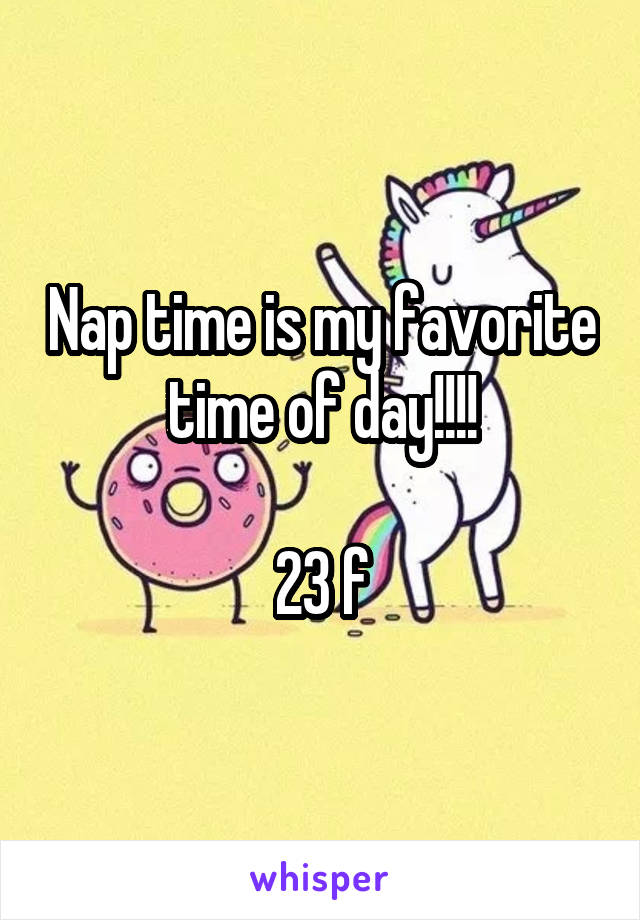 Nap time is my favorite time of day!!!!

23 f