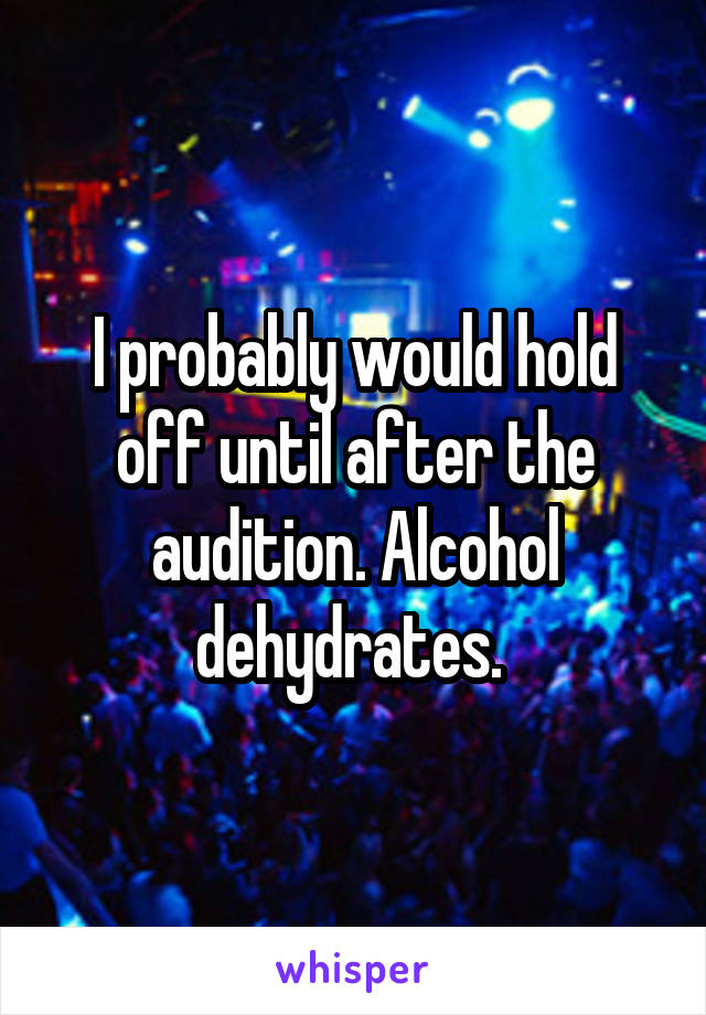 I probably would hold off until after the audition. Alcohol dehydrates. 