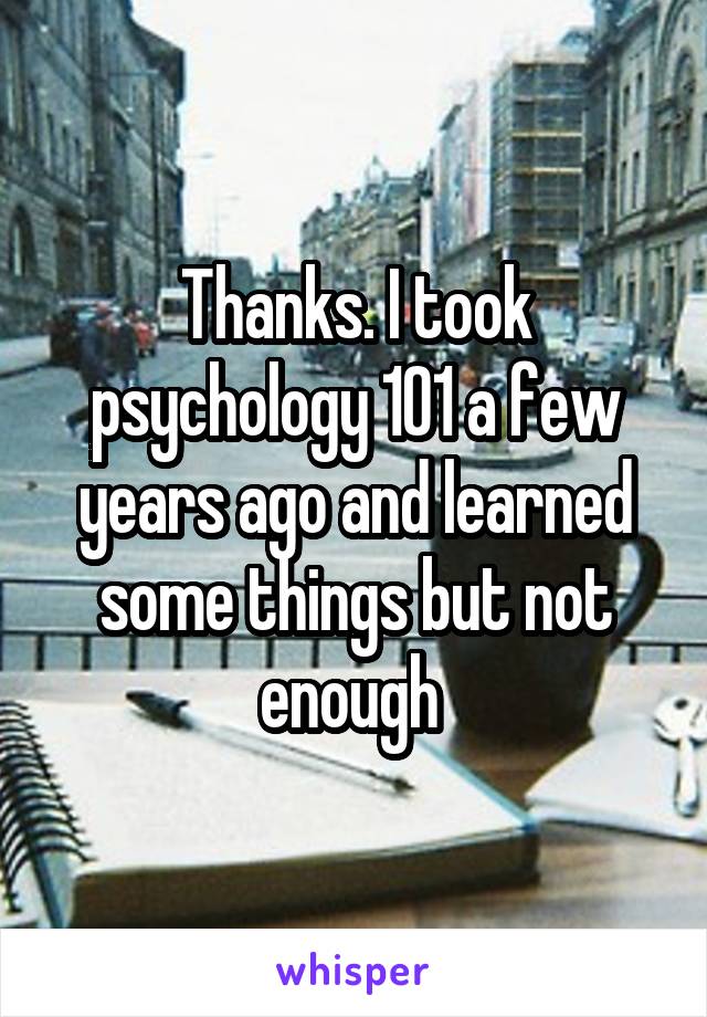 Thanks. I took psychology 101 a few years ago and learned some things but not enough 