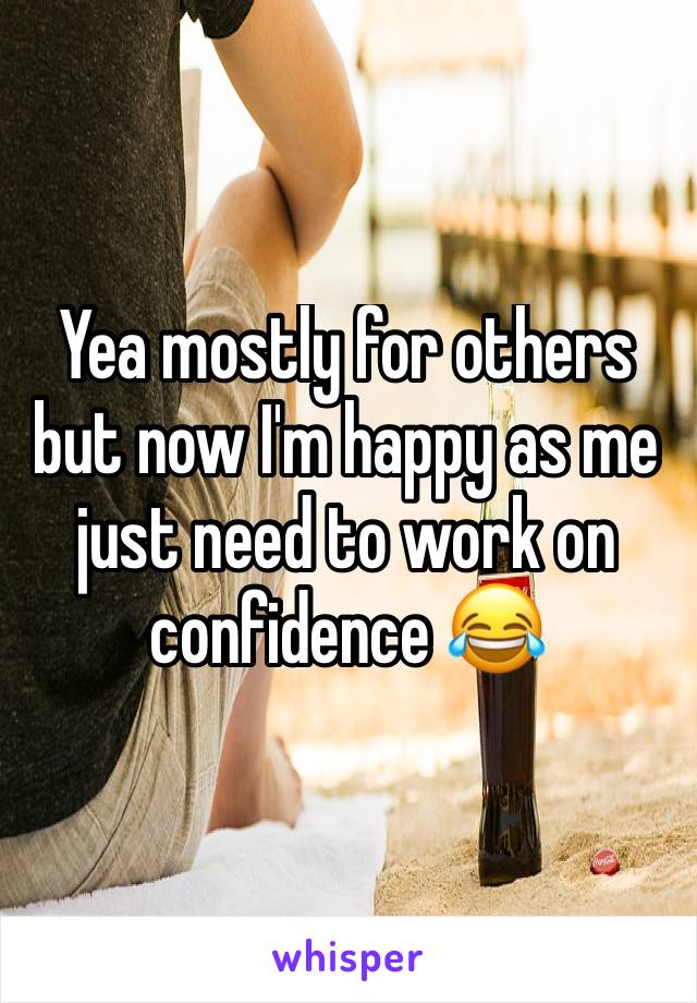 Yea mostly for others but now I'm happy as me just need to work on confidence 😂