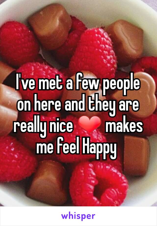 I've met a few people on here and they are really nice ❤ makes me feel Happy 