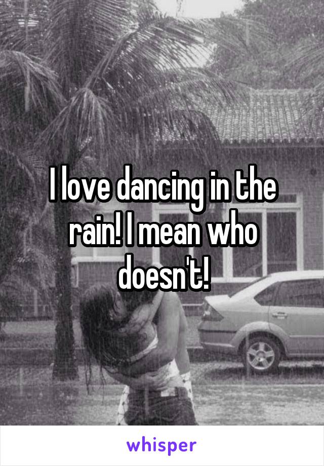 I love dancing in the rain! I mean who doesn't!