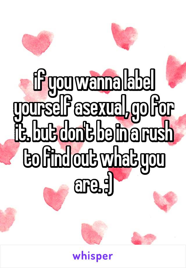 if you wanna label yourself asexual, go for it. but don't be in a rush to find out what you are. :)