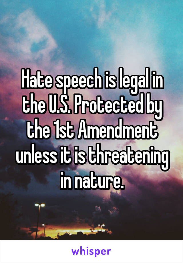 Hate speech is legal in the U.S. Protected by the 1st Amendment unless it is threatening in nature.