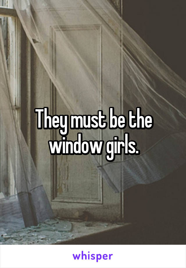 They must be the window girls.