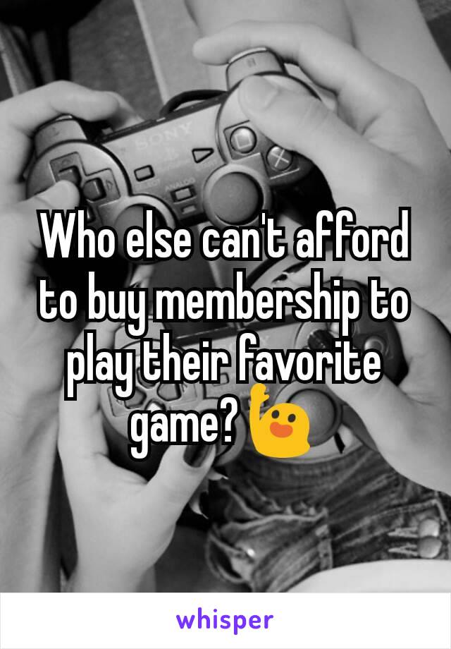 Who else can't afford to buy membership to play their favorite game?🙋