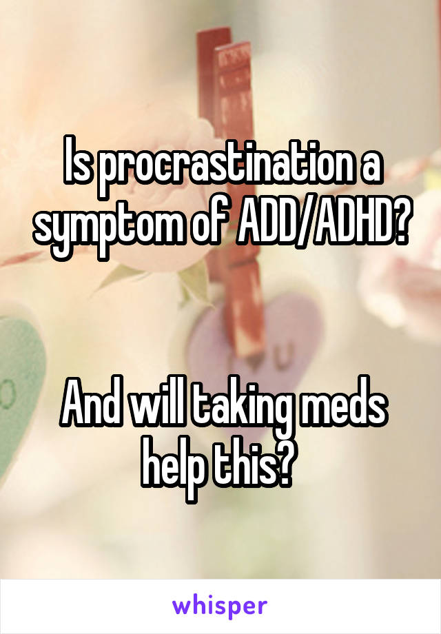 Is procrastination a symptom of ADD/ADHD? 

And will taking meds help this? 