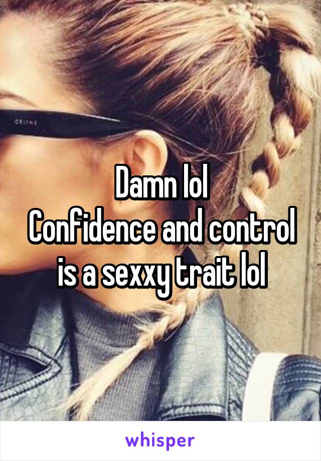 Damn lol
Confidence and control is a sexxy trait lol