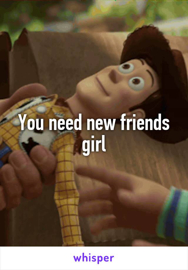 You need new friends girl