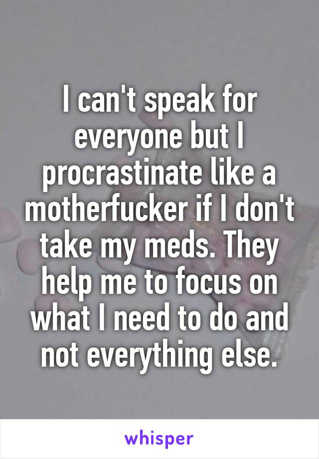 I can't speak for everyone but I procrastinate like a motherfucker if I don't take my meds. They help me to focus on what I need to do and not everything else.