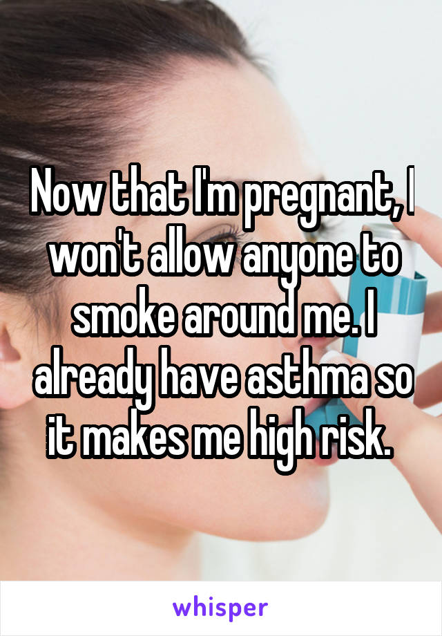 Now that I'm pregnant, I won't allow anyone to smoke around me. I already have asthma so it makes me high risk. 