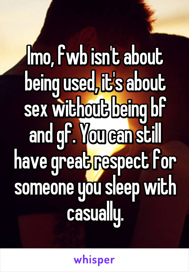 Imo, fwb isn't about being used, it's about sex without being bf and gf. You can still have great respect for someone you sleep with casually.