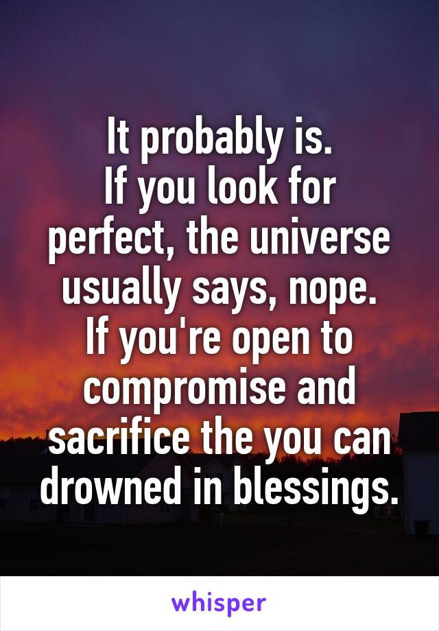 It probably is.
If you look for perfect, the universe usually says, nope.
If you're open to compromise and sacrifice the you can drowned in blessings.