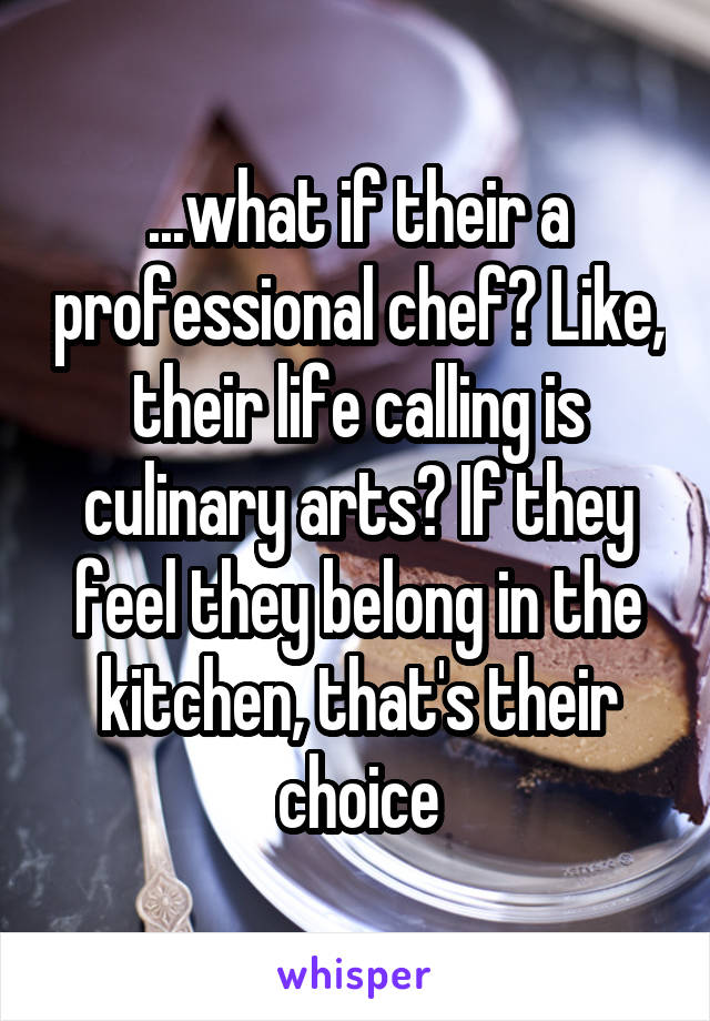 ...what if their a professional chef? Like, their life calling is culinary arts? If they feel they belong in the kitchen, that's their choice