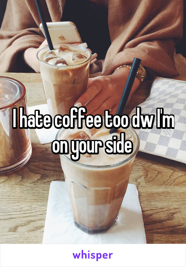 I hate coffee too dw I'm on your side 