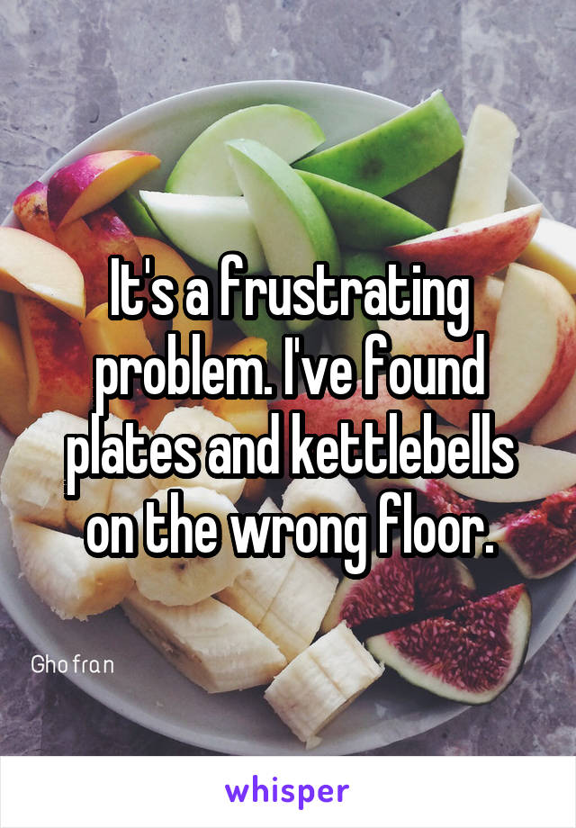 It's a frustrating problem. I've found plates and kettlebells on the wrong floor.