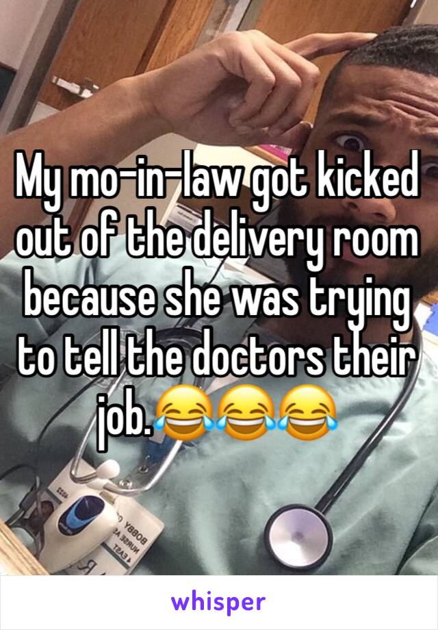 My mo-in-law got kicked out of the delivery room because she was trying to tell the doctors their job.😂😂😂