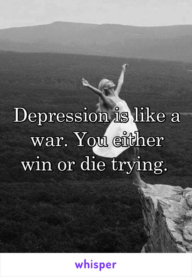 Depression is like a war. You either win or die trying. 