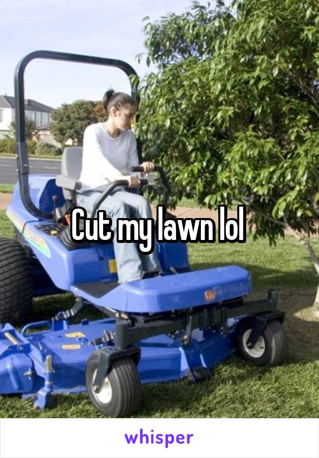 Cut my lawn lol 