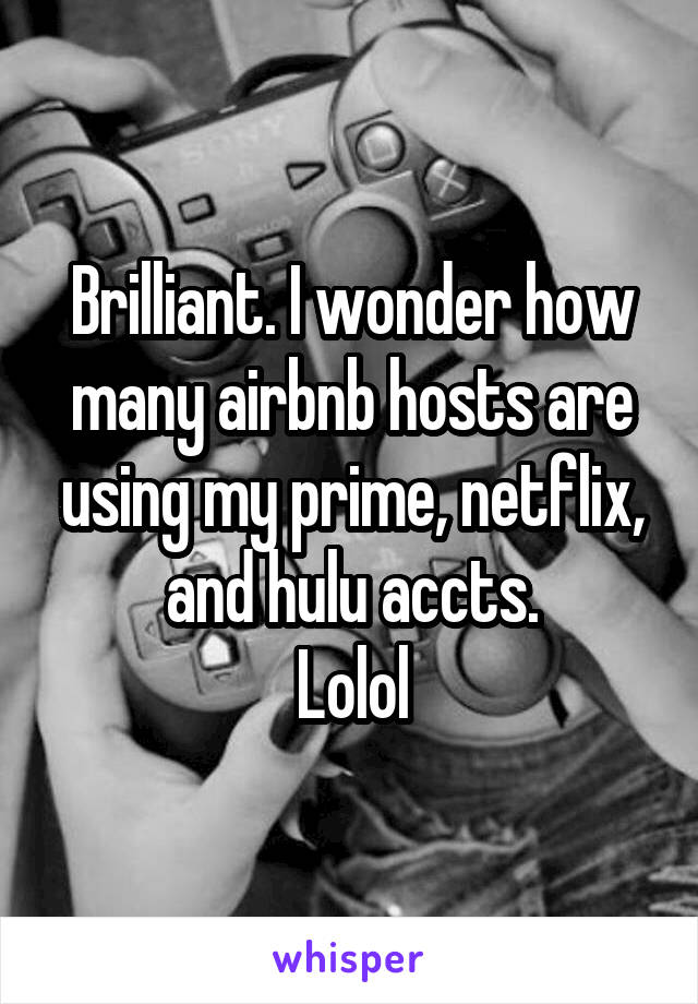 Brilliant. I wonder how many airbnb hosts are using my prime, netflix, and hulu accts.
Lolol