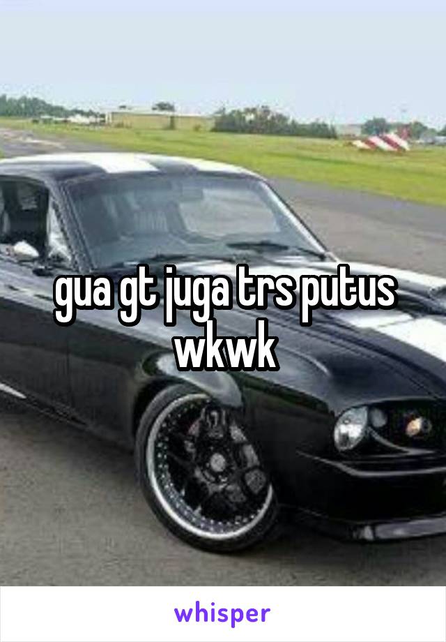 gua gt juga trs putus wkwk