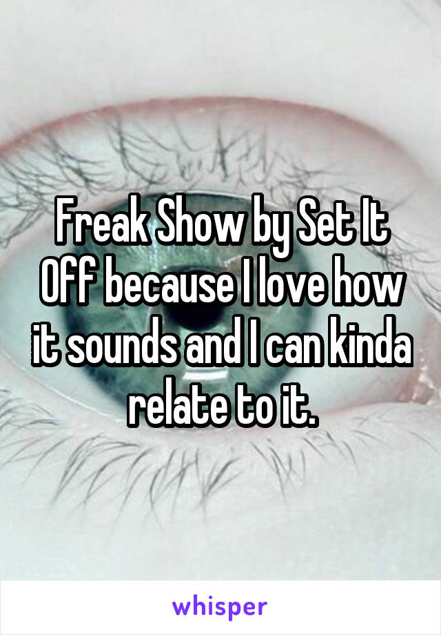 Freak Show by Set It Off because I love how it sounds and I can kinda relate to it.