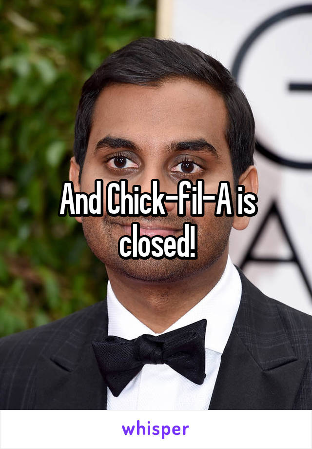 And Chick-fil-A is closed!