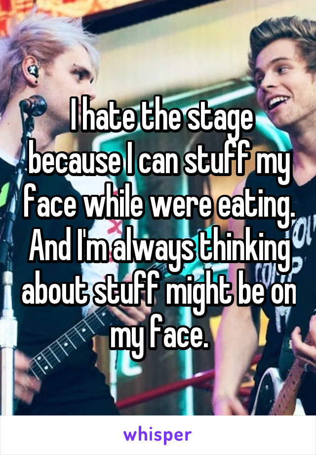  I hate the stage because I can stuff my face while were eating. And I'm always thinking about stuff might be on my face.