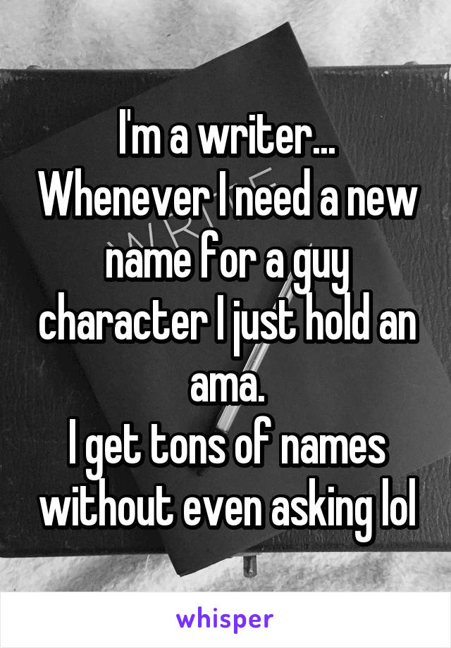 I'm a writer... Whenever I need a new name for a guy character I just hold an ama.
I get tons of names without even asking lol