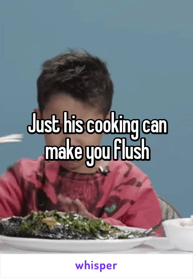 Just his cooking can make you flush