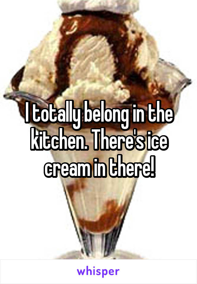 I totally belong in the kitchen. There's ice cream in there!