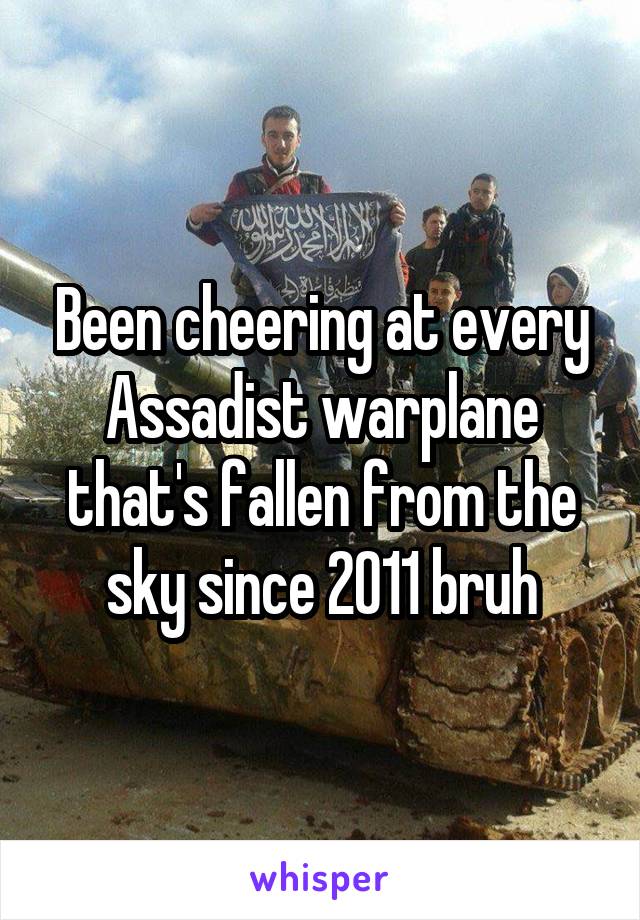 Been cheering at every Assadist warplane that's fallen from the sky since 2011 bruh