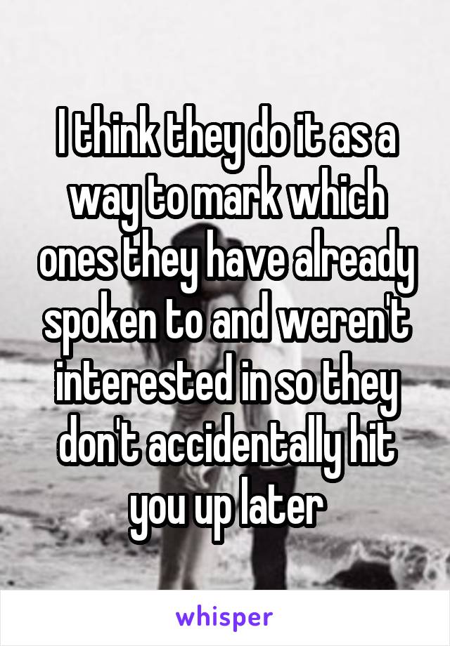 I think they do it as a way to mark which ones they have already spoken to and weren't interested in so they don't accidentally hit you up later