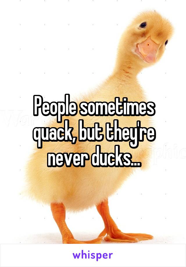 People sometimes quack, but they're never ducks...