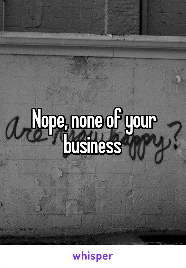 Nope, none of your business 