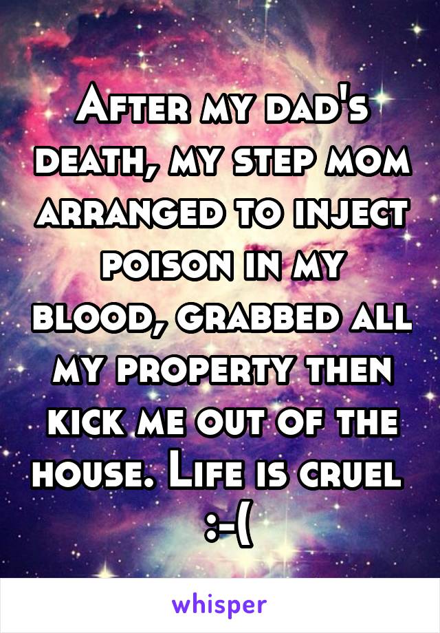 After my dad's death, my step mom arranged to inject poison in my blood, grabbed all my property then kick me out of the house. Life is cruel   :-(