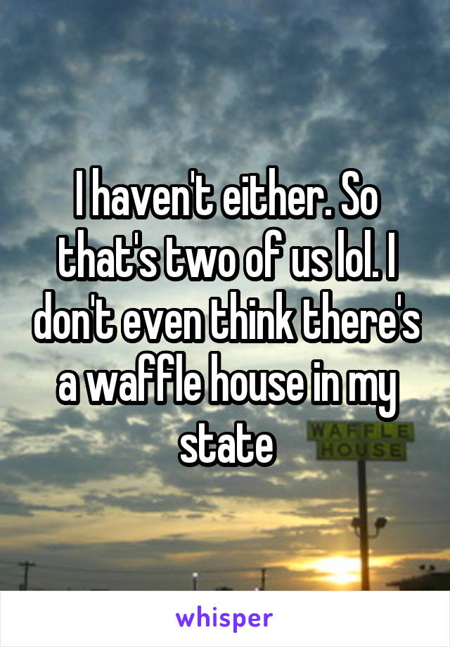 I haven't either. So that's two of us lol. I don't even think there's a waffle house in my state