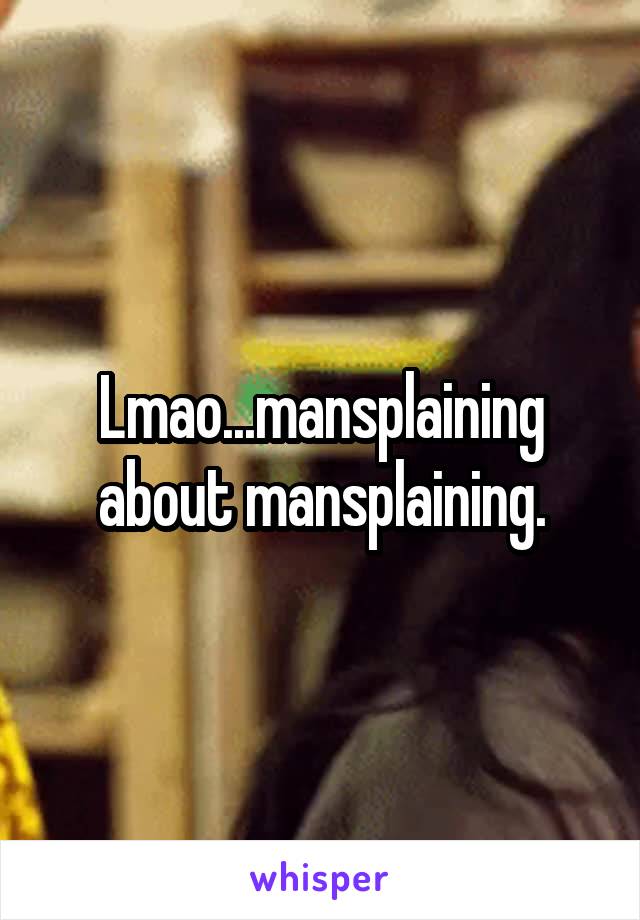 Lmao...mansplaining about mansplaining.