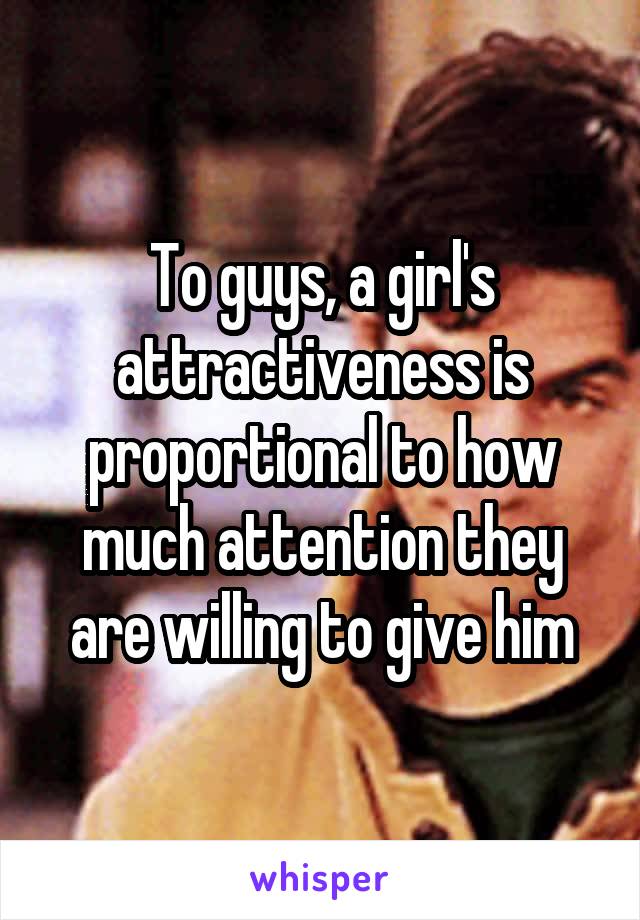 To guys, a girl's attractiveness is proportional to how much attention they are willing to give him