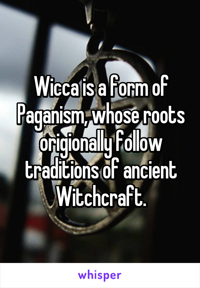 Wicca is a form of Paganism, whose roots origionally follow traditions of ancient Witchcraft.