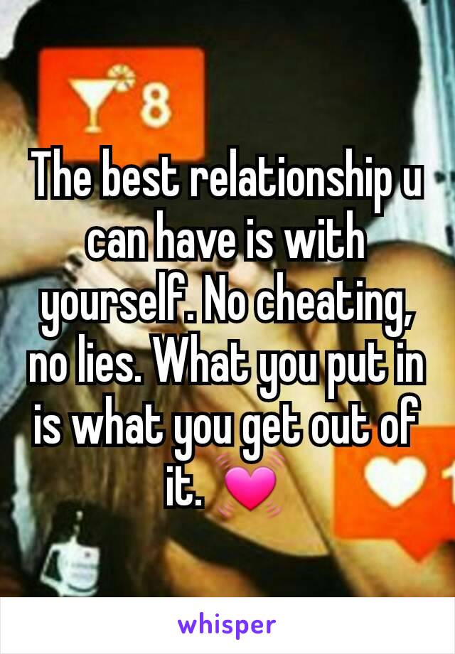 The best relationship u can have is with yourself. No cheating, no lies. What you put in is what you get out of it. 💓