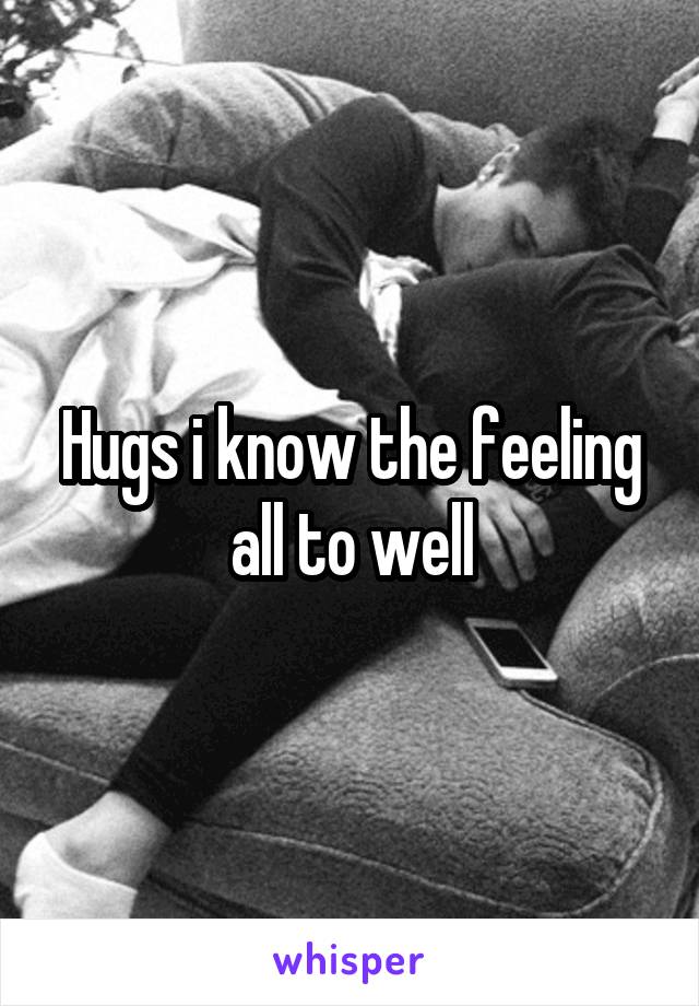 Hugs i know the feeling all to well