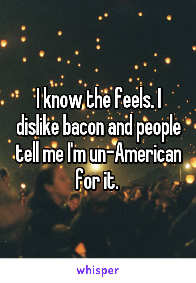 I know the feels. I dislike bacon and people tell me I'm un-American for it. 