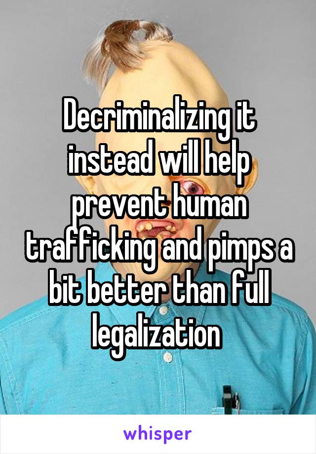 Decriminalizing it instead will help prevent human trafficking and pimps a bit better than full legalization 