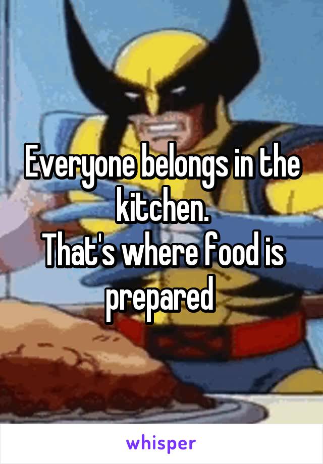 Everyone belongs in the kitchen.
That's where food is prepared 