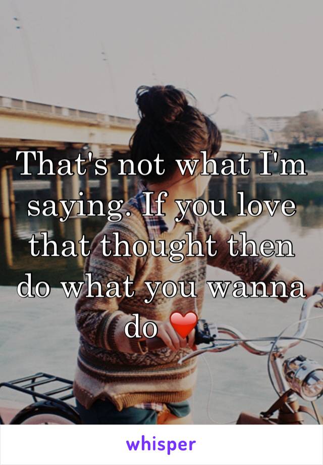 That's not what I'm saying. If you love that thought then do what you wanna do ❤️